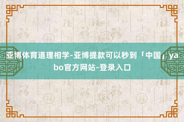 亚博体育道理相学-亚博提款可以秒到「中国」yabo官方网站-登录入口