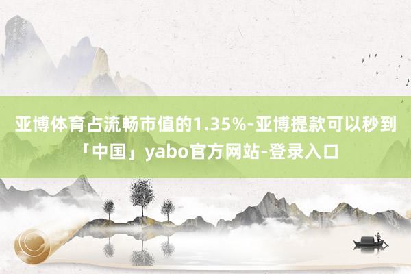 亚博体育占流畅市值的1.35%-亚博提款可以秒到「中国」yabo官方网站-登录入口