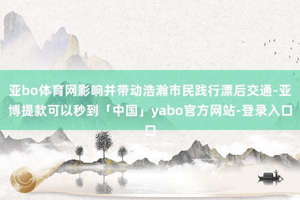 亚bo体育网影响并带动浩瀚市民践行漂后交通-亚博提款可以秒到「中国」yabo官方网站-登录入口