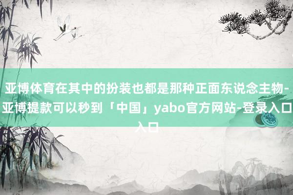 亚博体育在其中的扮装也都是那种正面东说念主物-亚博提款可以秒到「中国」yabo官方网站-登录入口