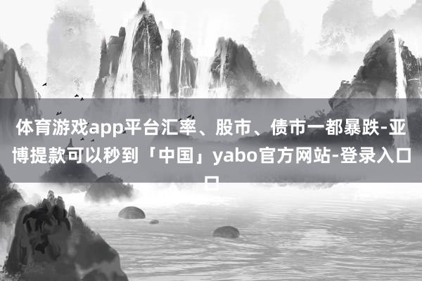 体育游戏app平台汇率、股市、债市一都暴跌-亚博提款可以秒到「中国」yabo官方网站-登录入口