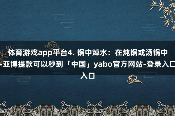 体育游戏app平台4. 锅中焯水：在炖锅或汤锅中-亚博提款可以秒到「中国」yabo官方网站-登录入口