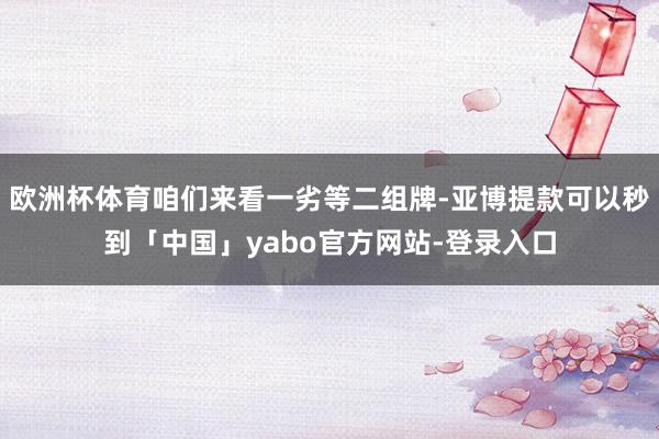 欧洲杯体育咱们来看一劣等二组牌-亚博提款可以秒到「中国」yabo官方网站-登录入口