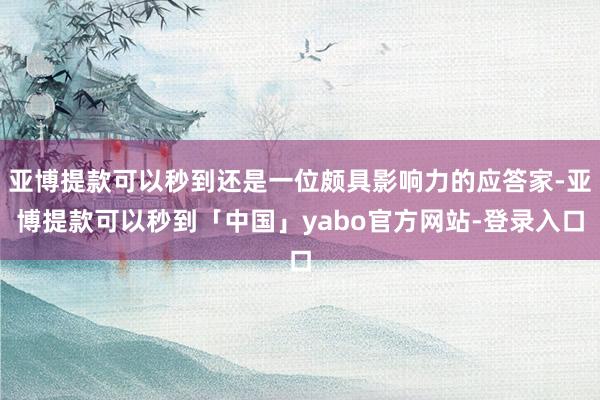 亚博提款可以秒到还是一位颇具影响力的应答家-亚博提款可以秒到「中国」yabo官方网站-登录入口