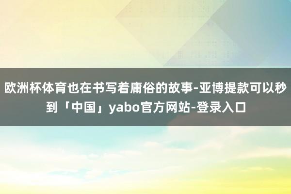 欧洲杯体育也在书写着庸俗的故事-亚博提款可以秒到「中国」yabo官方网站-登录入口