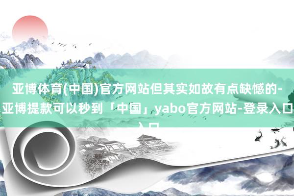 亚博体育(中国)官方网站但其实如故有点缺憾的-亚博提款可以秒到「中国」yabo官方网站-登录入口