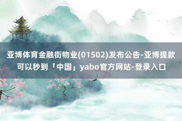 亚博体育金融街物业(01502)发布公告-亚博提款可以秒到「中国」yabo官方网站-登录入口