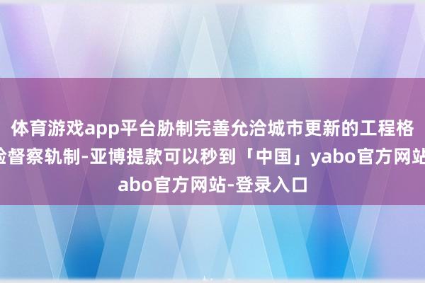 体育游戏app平台胁制完善允洽城市更新的工程格式培育试验督察轨制-亚博提款可以秒到「中国」yabo官方网站-登录入口