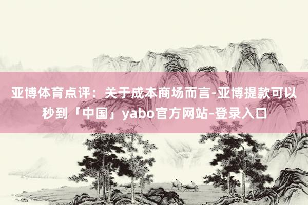 亚博体育　　点评：关于成本商场而言-亚博提款可以秒到「中国」yabo官方网站-登录入口