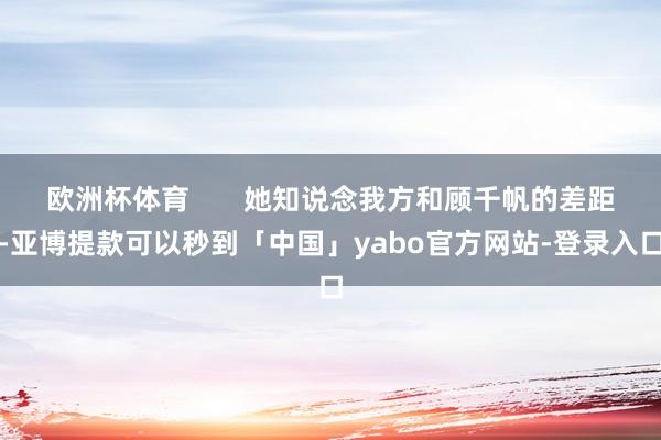 欧洲杯体育       她知说念我方和顾千帆的差距-亚博提款可以秒到「中国」yabo官方网站-登录入口