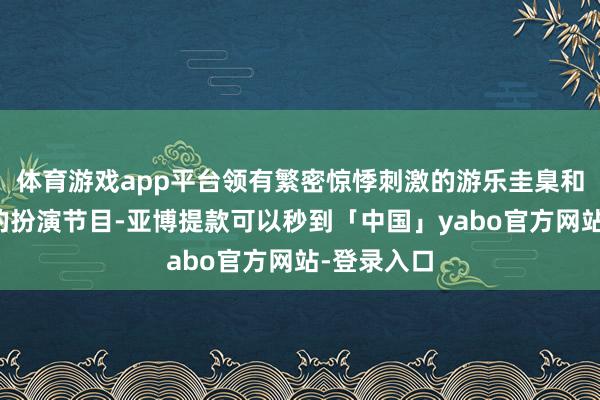 体育游戏app平台领有繁密惊悸刺激的游乐圭臬和精彩纷呈的扮演节目-亚博提款可以秒到「中国」yabo官方网站-登录入口