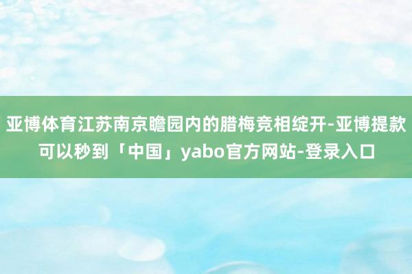 亚博体育江苏南京瞻园内的腊梅竞相绽开-亚博提款可以秒到「中国」yabo官方网站-登录入口