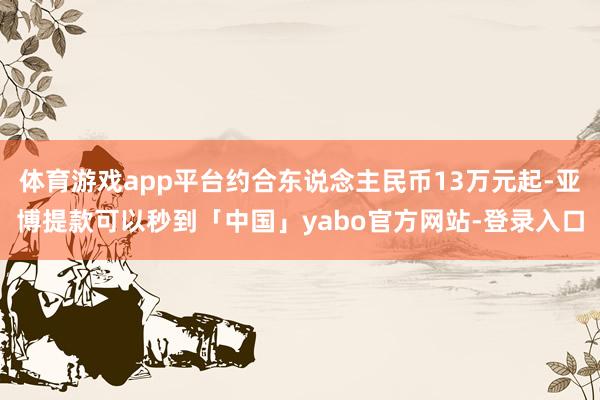 体育游戏app平台约合东说念主民币13万元起-亚博提款可以秒到「中国」yabo官方网站-登录入口