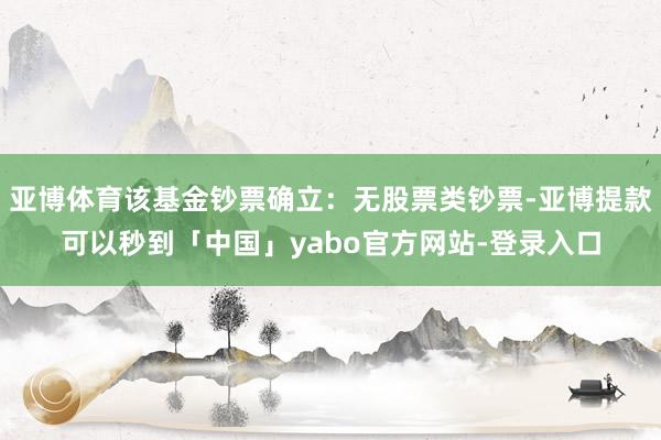 亚博体育该基金钞票确立：无股票类钞票-亚博提款可以秒到「中国」yabo官方网站-登录入口