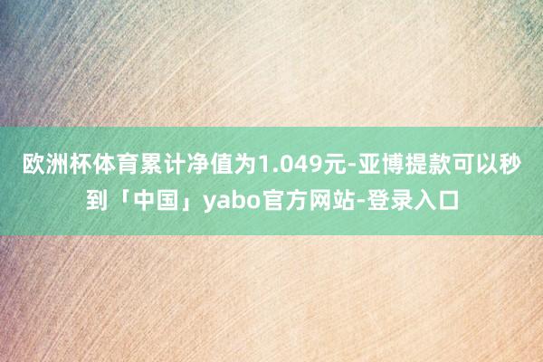 欧洲杯体育累计净值为1.049元-亚博提款可以秒到「中国」yabo官方网站-登录入口