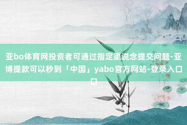 亚bo体育网投资者可通过指定渠说念提交问题-亚博提款可以秒到「中国」yabo官方网站-登录入口