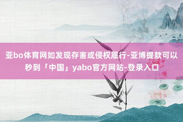 亚bo体育网如发现存害或侵权履行-亚博提款可以秒到「中国」yabo官方网站-登录入口