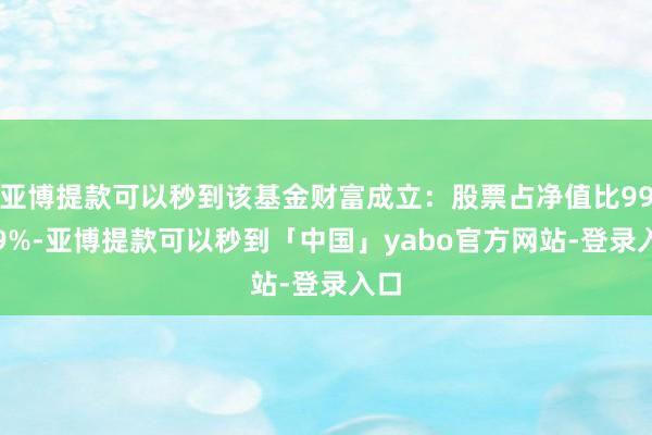 亚博提款可以秒到该基金财富成立：股票占净值比99.59%-亚博提款可以秒到「中国」yabo官方网站-登录入口