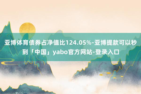 亚博体育债券占净值比124.05%-亚博提款可以秒到「中国」yabo官方网站-登录入口