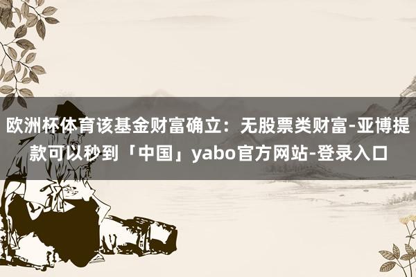 欧洲杯体育该基金财富确立：无股票类财富-亚博提款可以秒到「中国」yabo官方网站-登录入口