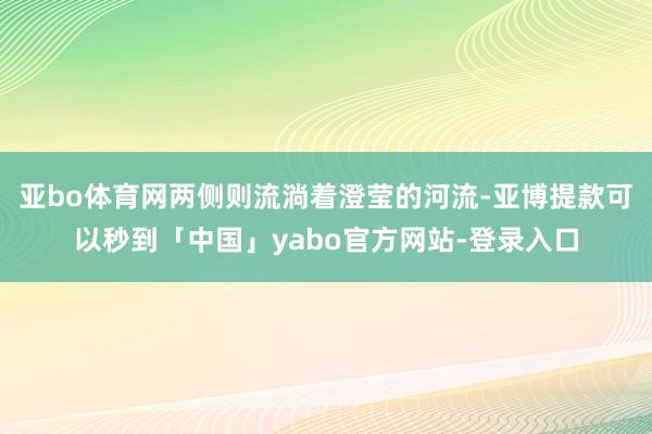 亚bo体育网两侧则流淌着澄莹的河流-亚博提款可以秒到「中国」yabo官方网站-登录入口