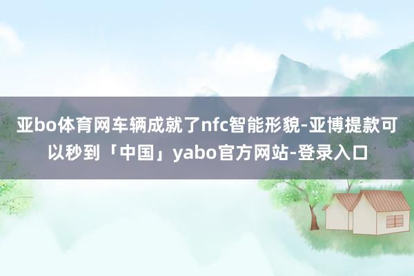 亚bo体育网车辆成就了nfc智能形貌-亚博提款可以秒到「中国」yabo官方网站-登录入口