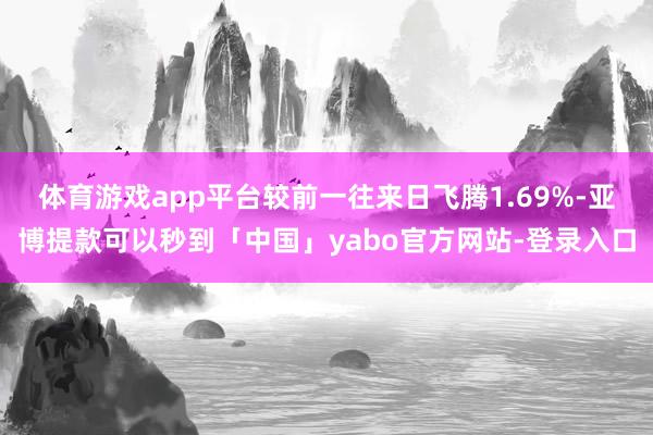 体育游戏app平台较前一往来日飞腾1.69%-亚博提款可以秒到「中国」yabo官方网站-登录入口