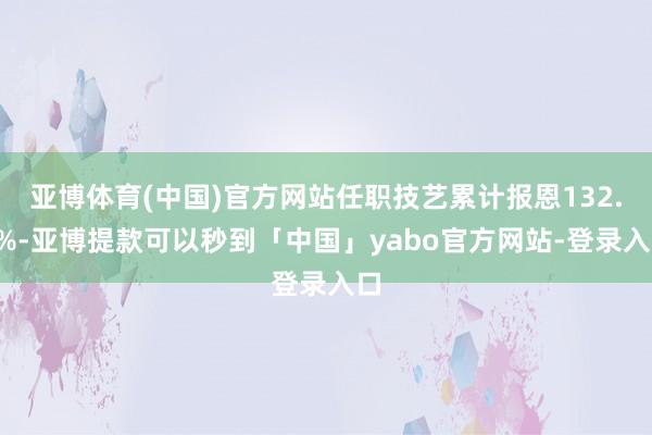 亚博体育(中国)官方网站任职技艺累计报恩132.3%-亚博提款可以秒到「中国」yabo官方网站-登录入口