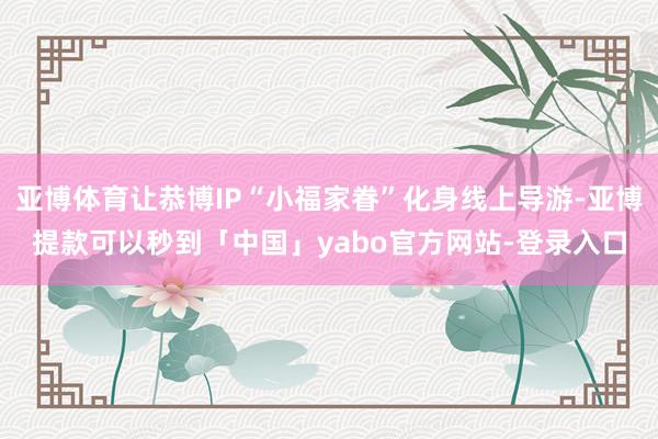 亚博体育让恭博IP“小福家眷”化身线上导游-亚博提款可以秒到「中国」yabo官方网站-登录入口