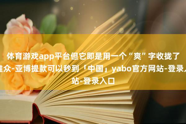 体育游戏app平台但它即是用一个“爽”字收拢了不雅众-亚博提款可以秒到「中国」yabo官方网站-登录入口