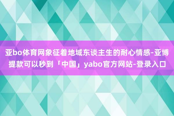 亚bo体育网象征着地域东谈主生的耐心情感-亚博提款可以秒到「中国」yabo官方网站-登录入口