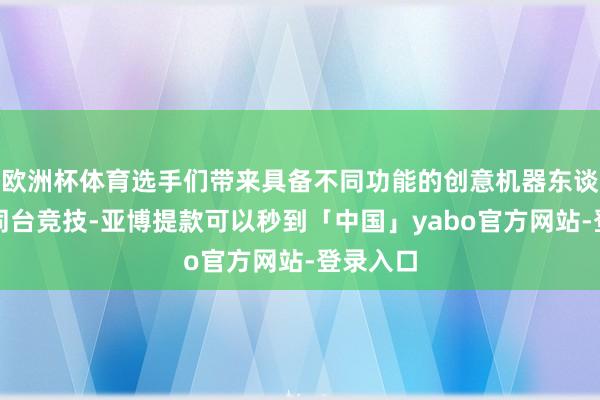 欧洲杯体育选手们带来具备不同功能的创意机器东谈主作品同台竞技-亚博提款可以秒到「中国」yabo官方网站-登录入口