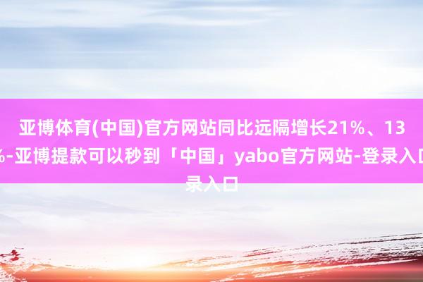 亚博体育(中国)官方网站同比远隔增长21%、13%-亚博提款可以秒到「中国」yabo官方网站-登录入口