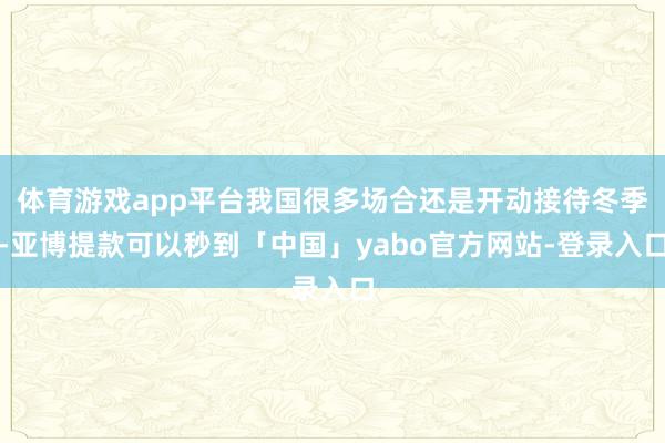 体育游戏app平台我国很多场合还是开动接待冬季-亚博提款可以秒到「中国」yabo官方网站-登录入口