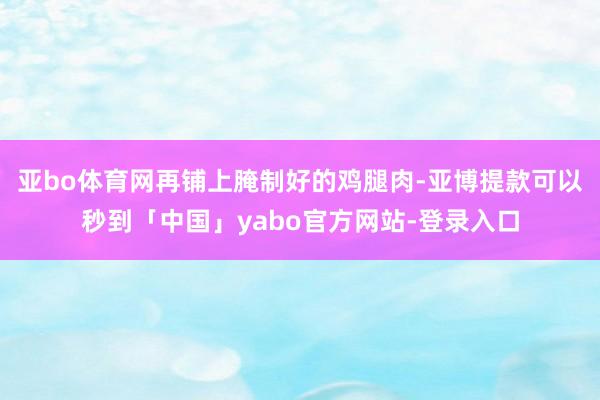 亚bo体育网再铺上腌制好的鸡腿肉-亚博提款可以秒到「中国」yabo官方网站-登录入口