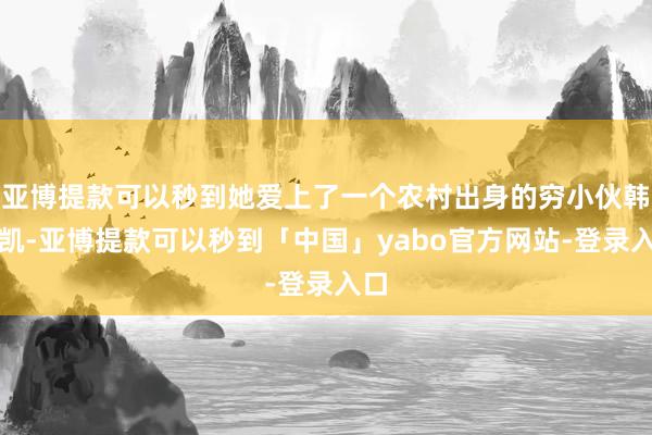 亚博提款可以秒到她爱上了一个农村出身的穷小伙韩金凯-亚博提款可以秒到「中国」yabo官方网站-登录入口
