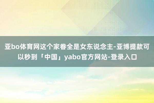 亚bo体育网这个家眷全是女东说念主-亚博提款可以秒到「中国」yabo官方网站-登录入口