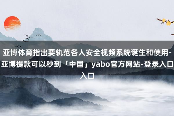 亚博体育指出要轨范各人安全视频系统诞生和使用-亚博提款可以秒到「中国」yabo官方网站-登录入口