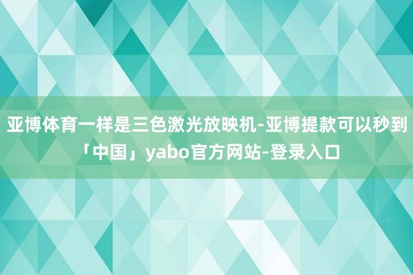 亚博体育一样是三色激光放映机-亚博提款可以秒到「中国」yabo官方网站-登录入口