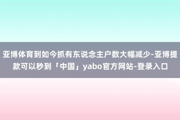 亚博体育到如今抓有东说念主户数大幅减少-亚博提款可以秒到「中国」yabo官方网站-登录入口
