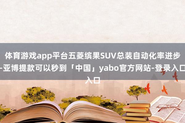 体育游戏app平台五菱缤果SUV总装自动化率进步-亚博提款可以秒到「中国」yabo官方网站-登录入口