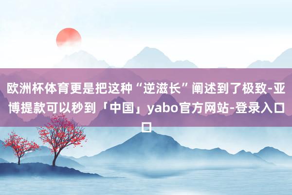 欧洲杯体育更是把这种“逆滋长”阐述到了极致-亚博提款可以秒到「中国」yabo官方网站-登录入口