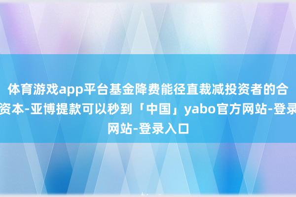 体育游戏app平台基金降费能径直裁减投资者的合手有资本-亚博提款可以秒到「中国」yabo官方网站-登录入口