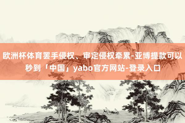 欧洲杯体育罢手侵权、审定侵权牵累-亚博提款可以秒到「中国」yabo官方网站-登录入口