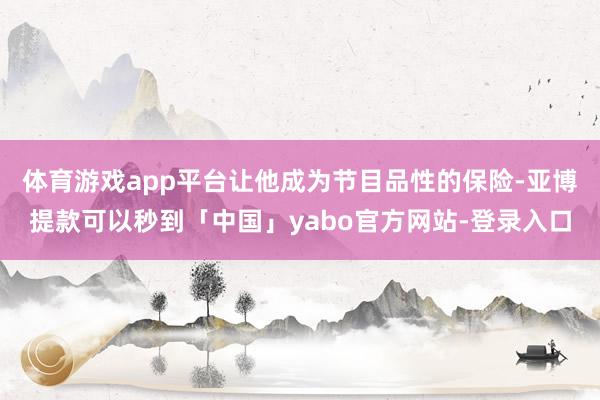 体育游戏app平台让他成为节目品性的保险-亚博提款可以秒到「中国」yabo官方网站-登录入口