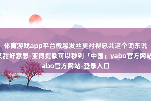 体育游戏app平台微鬈发丝更衬得总共这个词东说念主灵动又甜好意思-亚博提款可以秒到「中国」yabo官方网站-登录入口