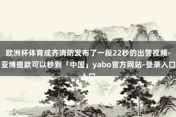 欧洲杯体育成齐消防发布了一段22秒的出警视频-亚博提款可以秒到「中国」yabo官方网站-登录入口