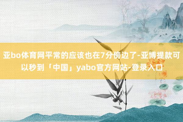 亚bo体育网平常的应该也在7分傍边了-亚博提款可以秒到「中国」yabo官方网站-登录入口