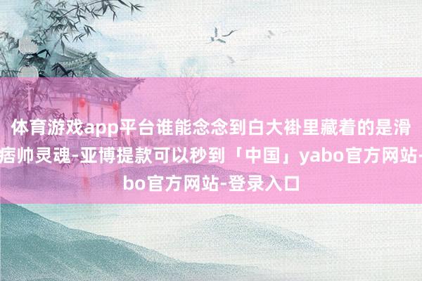 体育游戏app平台谁能念念到白大褂里藏着的是滑板少年的痞帅灵魂-亚博提款可以秒到「中国」yabo官方网站-登录入口