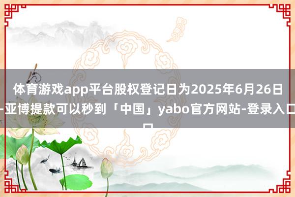 体育游戏app平台股权登记日为2025年6月26日-亚博提款可以秒到「中国」yabo官方网站-登录入口